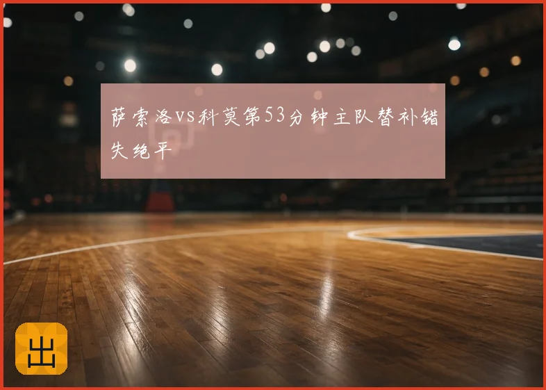 萨索洛vs科莫第53分钟主队替补错失绝平