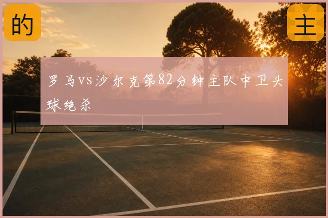 罗马vs沙尔克第82分钟主队中卫头球绝杀